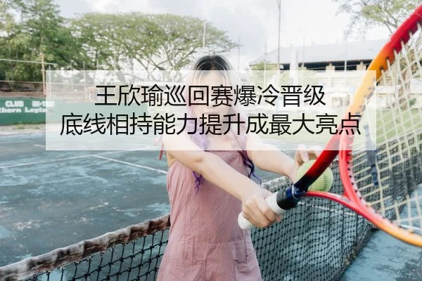 王欣瑜巡回赛爆冷晋级 底线相持能力提升成最大亮点