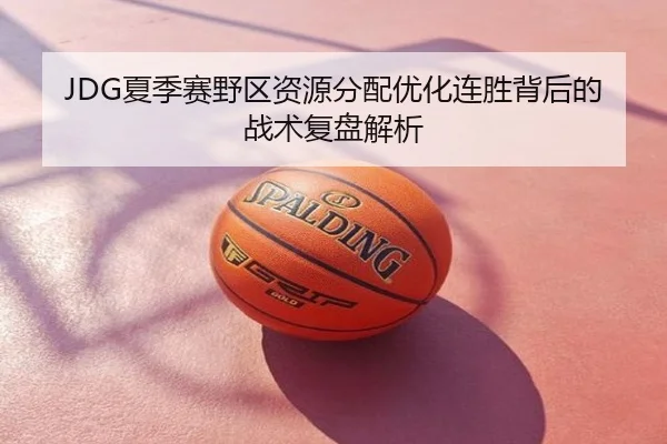 JDG夏季赛野区资源分配优化连胜背后的战术复盘解析