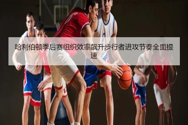 哈利伯顿季后赛组织效率飙升步行者进攻节奏全面提速